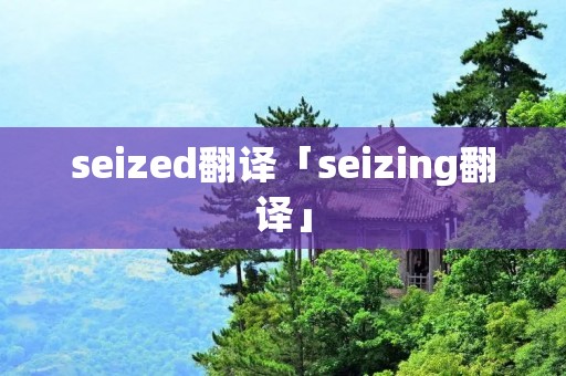 seized翻译「seizing翻译」