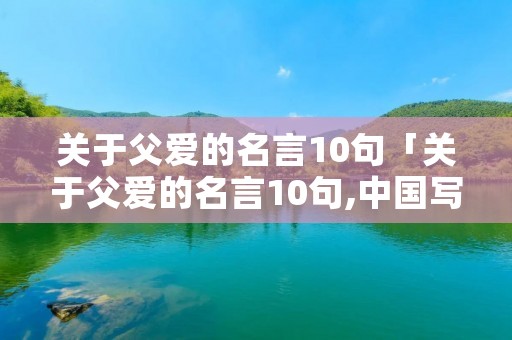 关于父爱的名言10句「关于父爱的名言10句,中国写的」 关于父爱的名言10句「关于父爱的名言10句,中国写的」
