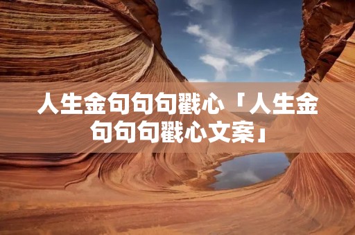 人生金句句句戳心「人生金句句句戳心文案」 人生金句句句戳心「人生金句句句戳心文案」