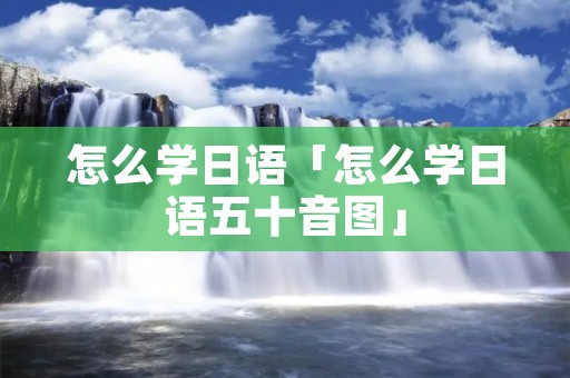 怎么学日语「怎么学日语五十音图」