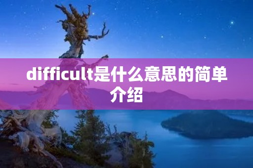 difficult是什么意思的简单介绍