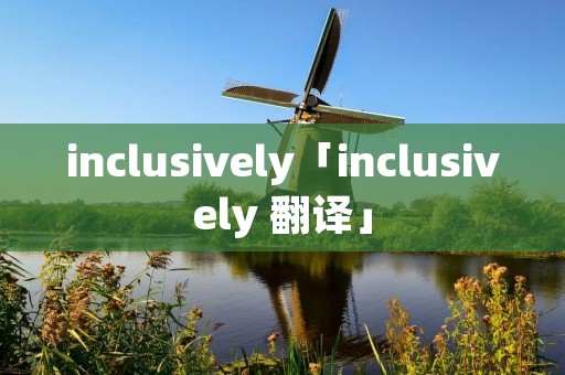 inclusively「inclusively 翻译」 inclusively「inclusively 翻译」
