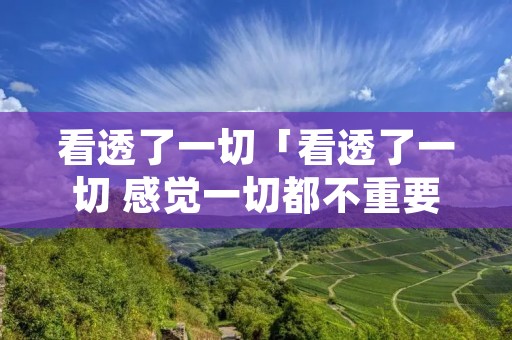看透了一切「看透了一切 感觉一切都不重要」