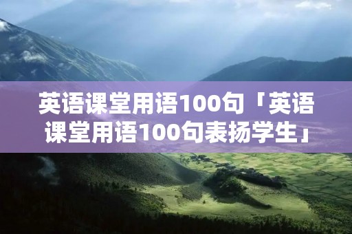 英语课堂用语100句「英语课堂用语100句表扬学生」