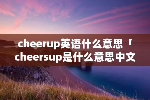 cheerup英语什么意思「cheersup是什么意思中文」