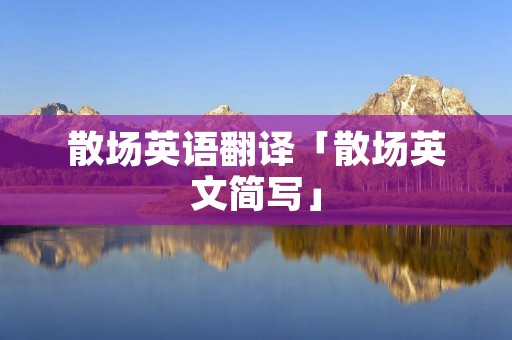 散场英语翻译「散场英文简写」