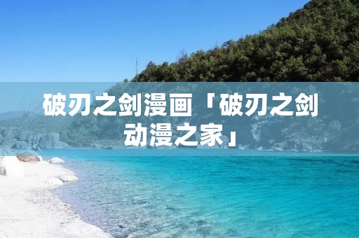 破刃之剑漫画「破刃之剑动漫之家」 破刃之剑漫画「破刃之剑动漫之家」