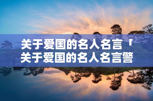 关于爱国的名人名言「关于爱国的名人名言警句」 关于爱国的名人名言「关于爱国的名人名言警句」