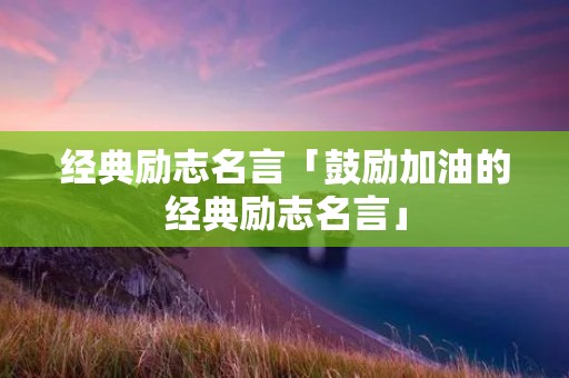 经典励志名言「鼓励加油的经典励志名言」