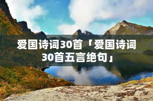 爱国诗词30首「爱国诗词30首五言绝句」