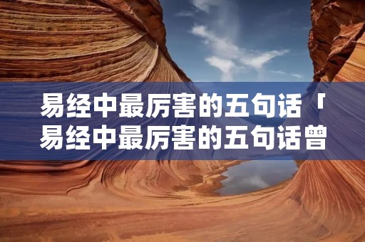 易经中最厉害的五句话「易经中最厉害的五句话曾仕强曾仕强是什么人」
