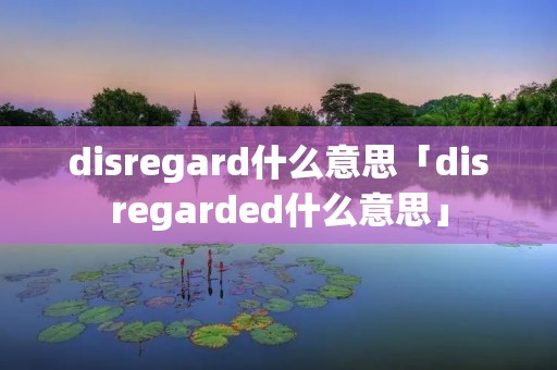 disregard什么意思「disregarded什么意思」