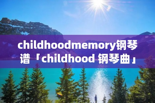 childhoodmemory钢琴谱「childhood 钢琴曲」