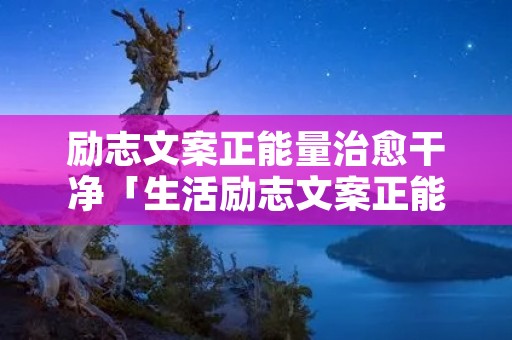 励志文案正能量治愈干净「生活励志文案正能量治愈干净」