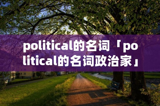 political的名词「political的名词政治家」 political的名词「political的名词政治家」