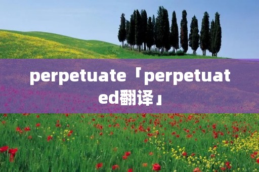 perpetuate「perpetuated翻译」 perpetuate「perpetuated翻译」