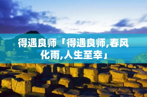 得遇良师「得遇良师,春风化雨,人生至幸」