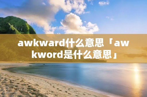 awkward什么意思「awkword是什么意思」