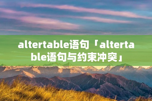 altertable语句「altertable语句与约束冲突」