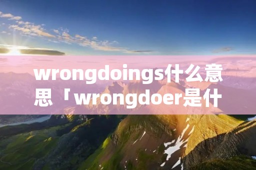 wrongdoings什么意思「wrongdoer是什么意思」