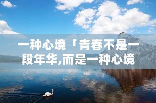 一种心境「青春不是一段年华,而是一种心境」 一种心境「青春不是一段年华,而是一种心境」