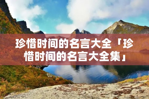 珍惜时间的名言大全「珍惜时间的名言大全集」