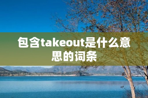 包含takeout是什么意思的词条 包含takeout是什么意思的词条