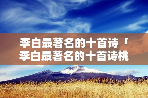 李白最著名的十首诗「李白最著名的十首诗桃花」