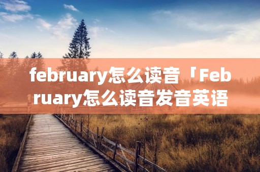 february怎么读音「February怎么读音发音英语」