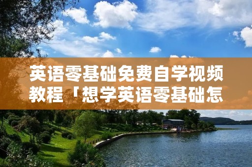 英语零基础免费自学视频教程「想学英语零基础怎么办」