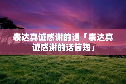 表达真诚感谢的话「表达真诚感谢的话简短」 表达真诚感谢的话「表达真诚感谢的话简短」