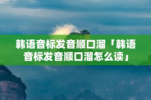 韩语音标发音顺口溜「韩语音标发音顺口溜怎么读」 韩语音标发音顺口溜「韩语音标发音顺口溜怎么读」