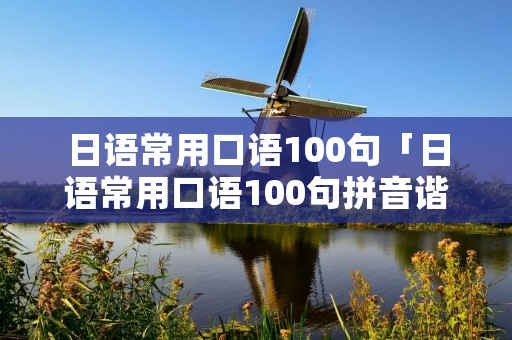 日语常用口语100句「日语常用口语100句拼音谐音」