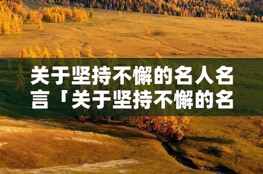 关于坚持不懈的名人名言「关于坚持不懈的名人名言或俗语」