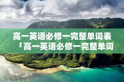 高一英语必修一完整单词表「高一英语必修一完整单词表带音标」