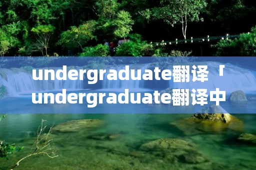 undergraduate翻译「undergraduate翻译中文」