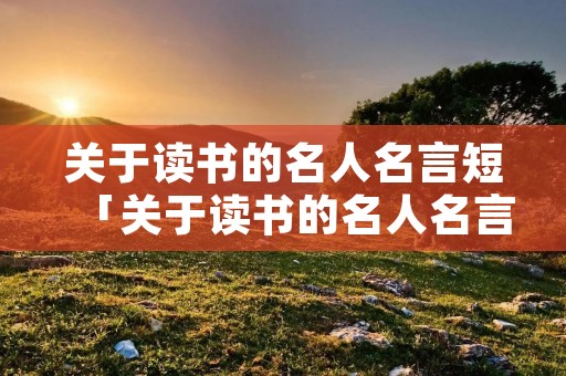 关于读书的名人名言短「关于读书的名人名言短句带作者」