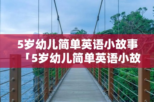 5岁幼儿简单英语小故事「5岁幼儿简单英语小故事小马过河」