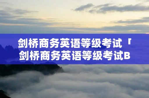 剑桥商务英语等级考试「剑桥商务英语等级考试BEC」