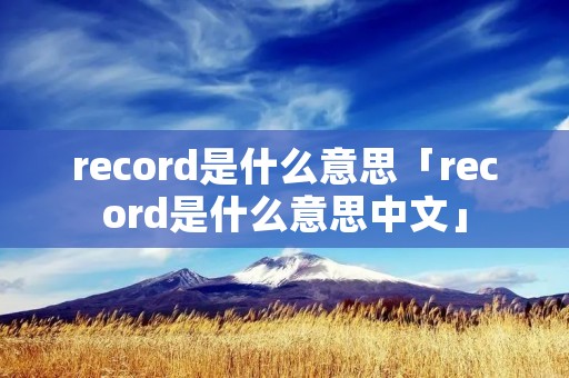 record是什么意思「record是什么意思中文」 record是什么意思「record是什么意思中文」