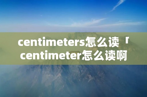 centimeters怎么读「centimeter怎么读啊」 centimeters怎么读「centimeter怎么读啊」