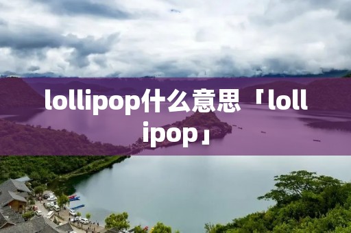 lollipop什么意思「lollipop」 lollipop什么意思「lollipop」