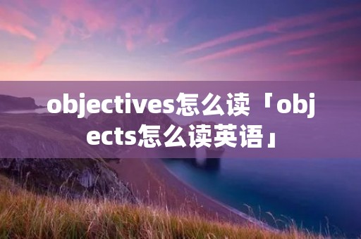 objectives怎么读「objects怎么读英语」