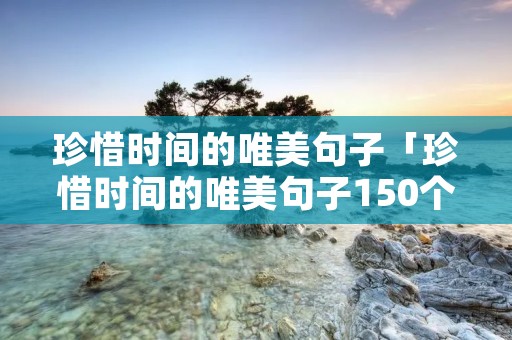珍惜时间的唯美句子「珍惜时间的唯美句子150个字」 珍惜时间的唯美句子「珍惜时间的唯美句子150个字」