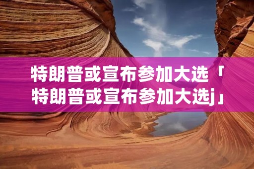 特朗普或宣布参加大选「特朗普或宣布参加大选j」