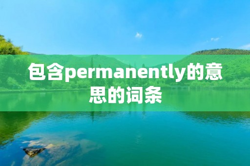 包含permanently的意思的词条 包含permanently的意思的词条