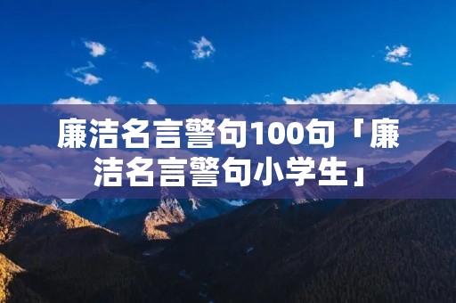 廉洁名言警句100句「廉洁名言警句小学生」