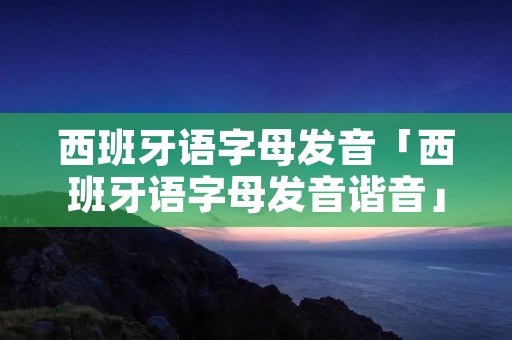 西班牙语字母发音「西班牙语字母发音谐音」