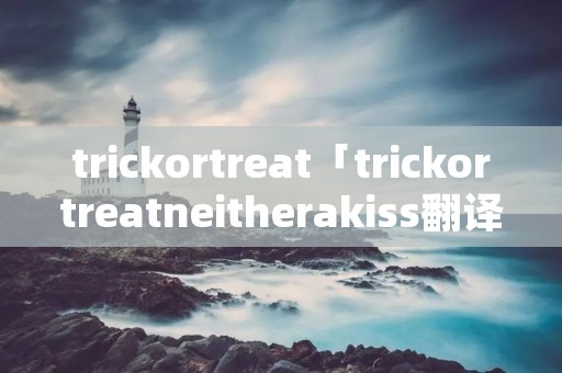 trickortreat「trickortreatneitherakiss翻译」
