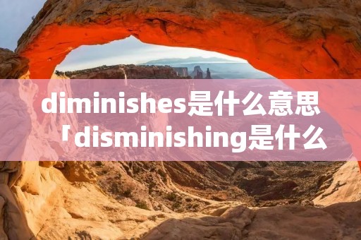 diminishes是什么意思「disminishing是什么意思」
